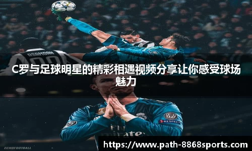C罗与足球明星的精彩相遇视频分享让你感受球场魅力