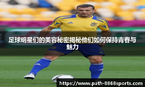 足球明星们的美容秘密揭秘他们如何保持青春与魅力