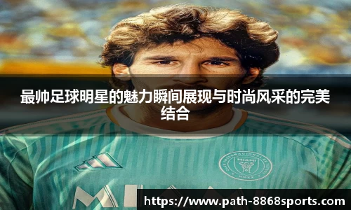 最帅足球明星的魅力瞬间展现与时尚风采的完美结合
